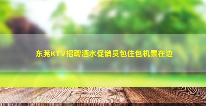 东莞KTV招聘酒水促销员包住包机票在边